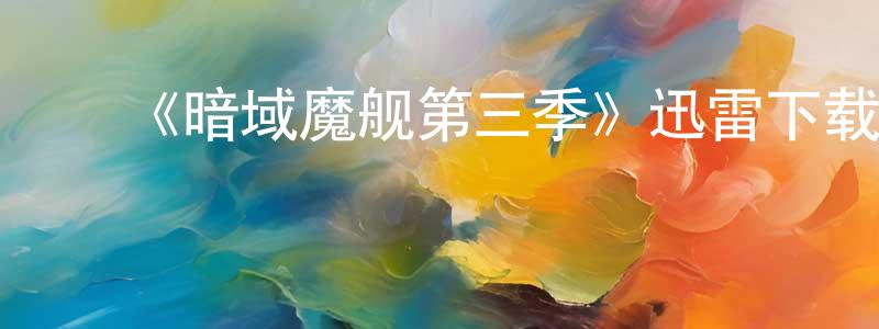 ﻿曾晓蓉发布﻿《暗域魔舰第三季》迅雷下载/在线观看-魔幻科幻-美剧天堂